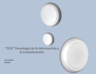 “TICS” Tecnología de la Información y
la Comunicación.
Laura Castañeda
25/05/2015
 