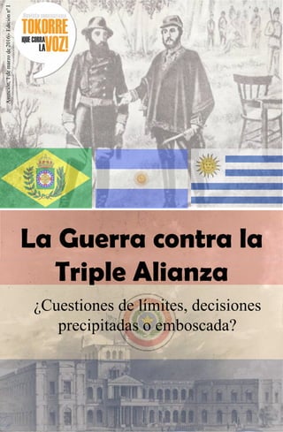 Asunción,1demarzode2016-EdiciónnºI
La Guerra contra la
Triple Alianza
¿Cuestiones de límites, decisiones
precipitadas o emboscada?
 