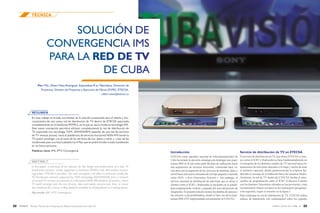 23ENERO / JUNIO 2016 VOL. 13Revista Técnica de la Empresa de Telecomunicaciones de Cuba S.A.
TÉCNICA
22 Revista Técnica de la Empresa de Telecomunicaciones de Cuba S.A.
Introducción
ETECSA como operador nacional de telecomunicaciones de
Cuba ha tomado la decisión estratégica de desplegar una arqui-
tectura IMS en la red como parte del plan de unificación hacia
una arquitectura de servicios horizontal, comenzada hace va-
rios años con la migración de los servicios de telefonía, datos y
móvil hacia una nueva estructura de red tipo paquetes conocida
como NGN ―Next Generation Network―. Sin embargo, el
servicio nacional de distribución de televisión que se ofrece a
clientes como el ICRT y Radiocuba se encuentra en la actuali-
dad completamente vertical y separado del resto del proceso de
integración. El presente artículo resume los detalles de una posi-
ble solución a esta problemática, donde se hace uso de la arqui-
tectura IMS-ZTE implementada recientemente en ETECSA.
Servicio de distribución de TV en ETECSA
El servicio de distribución de TV que ofrece ETECSAa clien-
tes como el ICRT y Radiocuba se basa fundamentalmente en
el transporte de los distintos canales de TV nacional hacia los
trasmisores de televisión ubicados a lo largo y ancho de todo
el territorio nacional, donde posteriormente la empresa Ra-
diocuba se encarga de su radiación hacia los usuarios finales.
Asimismo, la red de TV dentro de ETECSA facilita el inter-
cambio de programación entre el ICRT (Cabecera Central)
con los distintos Telecentros ubicados en las provincias y más
recientemente (futuro cercano) en los municipios (programa-
ción regional), según se muestra en la figura 1.
Para conformar la red de distribución de TV, ETECSA utiliza
enlaces de transmisión (sin conmutación) sobre los soportes
RESUMEN
En este trabajo se brinda una síntesis de la solución presentada para el diseño y fun-
cionamiento de una nueva red de distribución de TV dentro de ETECSA soportada
completamente en el backbone IP/MPLS, en la que se usa la moderna tecnología IMS.
Esta nueva concepción permitirá eliminar completamente la red de distribución de
TV soportada con tecnología TDM, (SDH/DWDM) pasando de una red de servicios
de TV vertical (actual), hacia la plataforma de servicios horizontal NGN-IMS donde la
TV podrá converger con el resto de los servicios de voz, datos y móvil, y crear así las
condiciones para una futura plataforma 4 Play que se podrá brindar a toda la población
en un futuro próximo.
Palabras clave: IMS, IPTV, Convergencia
SOLUCIÓN DE
CONVERGENCIA IMS
PARA LA RED DE TV
DE CUBA
Por: MSc. Elbert Mesa Rodríguez, Especialista B en Telemática, Dirección de
Proyectos, División de Proyectos y Ejecución de Obras (DVPE), ETECSA.
elbert.mesa@etecsa.cu
ABSTRACT
In this paper, a summary of the solution for the design and performance of a new TV
distribution network, totally supported in backbone IP/MPLS with IMS modern techno-
logy within ETECSA is provided. This new conception will allow to eliminate totally the
TV distribution network supported by TDM technology (SDH/DWDM) from a network
of vertical TV services (at present) to a horizontal NGN-IMS platform of services, where
TV could converge with the rest of voice, data and mobile services and, thus, to create
the conditions for a future 4 Play platform available to all population in a coming future.
Key words: IMS, IPTV, Convergence
TÉCNICA
 