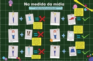 Na medida da mídia
                                            O certo e errado mais comuns em revistas, programas de
                                                     TV, sites e blogs de consultoria de moda                           o salto médio é
                                                                                                                         indicado para
                                                                                                                       mulheres altas por
                                                                                                                       alongar as pernas
                                                                                                                       e não passar uma
                                                                                                                       imagem exagera-
                                                                                                                           da e vulgar




                                                 rto     essa peça normal-                                      dio
       Mulher alta e magra           vestido cu                                                       salto mé
                                                           mente fica mais
                                                         curta do que deve-
                                                          ria e tende a cha-
                                                                                                                      o decote V chama
                                                         mar atenção para
                                                                                                                       a atenção para o
                                                            o peso e altura
                                                                                                                       colo e fica ótimo
                                                                                                                       combinado com
                                                                                                                      uma calça de corte
                                                                                                                      reto e de lavagem
                                                                                                                            escura




                                bota cano long
                                                o        botas de cano
                                                        longo para esse                              decote V
                            a
        Mulher baixa e acim                             biotipo somente
        do peso                                         se for na mesma
                                                       cor da calça, caso                                                 a saia godê marca
                                                       contrário, achata a                                                 a cintura e segue
                                                             silhueta                                                     solta ao longo das
                                                                                                                          coxas, criando um
                                                                                                                            efeito suave ao
                                                                                                                          redor dos quadris




                                                                                                          saia godê
                                 calça skinny       calças muito justas
      Mulher de quadril                             aumentam o tama-
64 | REPORTAGEM
      largo                                           nho do quadril                                                                           65
 