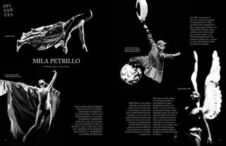 MILA PETRILLO
Por Marianna França e Shyrlem Barbosa
I N S
TA N
T ES
56 57
Mila Petrillo é uma mulher
distraída, mas quando uma
câmera encosta em seu rosto
e encaixa entre as mãos, ela se
torna completamente presente:
fotografar é como se fosse um
estado meditativo. Guiada pelas
emoções da cena, ela se conecta
e encontra o enquadramento
perfeito. Mila diz que é um
processo emocional difícil de
descrever. Por isso, as imagens
contam histórias por si só, suaves
e impactantes.
Em 1987, com apenas 18
anos, ela começou a fotografar.
O enquadramento do olhar,
necessário para a fotografia, foi
algo sempre presente devido a sua
criação. Mila é filha de artistas
socialistas nada convencionais
para o século passado: o pai,
José Petrillo, publicitário com
aspirações voltadas para o cinema,
já a mãe, Dalel Achkar Petrillo,
desenhista de animação.
SUAS LENTES REGISTRARAM
MAIS DO QUE É POSSÍVEL
IMAGINAR, MOMENTOS
DA DITADURA, O INÍCIO DA
EFERVESCÊNCIA CULTURAL
DE BRASÍLIA, INÚMEROS
ESPETÁCULOS, INICIATIVAS
SOCIAIS DIVERSAS COMO O
PROJETO AXÉ, O RIO 92 E A RIO
+ 20. CONHEÇA A FOTÓGRAFA
MILA PETRILLO, PATRIMÔNIO
CULTURAL DE BRASÍLIA.
“Para mim, é muito melhor
ver uma peça de teatro ou
um espetáculo de dança
fotografando porque eu tô
dentro, é como se eu tivesse
no palco junto. Então, é muito
engraçado porque todo meu ser
responde àquilo, sabe? Todo o
meu ser responde ao ápice da
música, dos movimentos, das
expressões. As coisas que eu
fotografei eu não esqueço mais,
assim, elas ficam impressas
de alguma maneira” explica a
fotógrafa com mais de 40 anos
de carreira.
Luciano Porto em Hexgram,
Histórias do Velho e do Mundo
(1996). Direção Mark Hopkins
Projeto Axé (2010)
Eliana Carneiro em Anada
(1986). Direção Eliana Carneiro
Janguruçú/Edisca (1998)
 