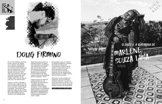 Foi no P Sul, Ceilândia, que Doug
Firmino construiu sua relação
com o desenho. Frequentador
dos ambientes marginalizados
como videolocadoras, fliperamas/
bar e bancas de jornais, o artista
absorveu referências do cinema
de terror dos anos de 1970 e
1980, dos quadrinhos e dos jogos
ultraviolentos de arcade. Essas
influências aparecem em seu
trabalho, assim como as cenas de
punk rock e de metal do bairro.
Quando o assunto é inspiração, o
artista diz que o desenho funciona
como um método de expurgar, de
forma construtiva, todas as cargas
acumuladas. “Essa questão de
inspiração é algo que não acredito!
Mas o meu trabalho é feito a partir
das diversas experiências que
vivenciei e vivo constantemente.
Vamos dizer que eu tenho uma
tendência de estar nos lugares
mais improváveis e nas situações
mais estranhas de se imaginar,
algo que é bastante comum
para qualquer pessoa que mora
em uma periferia. Muitos dos
elementos que contaminam
os meus desenhos vêm desse
contexto, tanto as coisas positivas
quanto as negativas”, afirma.
A figura humana é um elemento
bastante presente em suas
abordagens, de modos diversos
- exagerado, degradado,
violentado, híbrido, bizarro e
monstruoso. “O meu trabalho
aborda bastante as visualidades da
estética grotesca, que preza pela
deformidade, despedaçamento,
assimetria e o rebaixamento de
conceitos, figuras e aspectos
visuais”, explica.
Doug também traçou um caminho
no ambiente acadêmico e científico,
formando-se em Artes pela
Universidade de Brasília, UnB. Ele
também é mestre pelo Programa
de Pós-graduação em Artes
Visuais da mesma instituição e
pretende continuar pesquisando e
desenvolvendo seu trabalho poético
de forma teórica e prática.
Além disso, há vários projetos em
andamento, como um quadrinho
intitulado Vilipêndio e uma série de
tirinhas chamada Boca de Bueiro, que
desenvolveu como válvula de escape
durante o primeiro ano da pandemia.
Conheça o artista em @dougfirmino
68 69
Esta é uma
parceria com o
MOTIM - Mercado
de Produção
Independente. As
artes apresentadas
aqui são impressões
especiais limitadas
em serigrafia e
estão à venda no
www.motim.bsb.br
T
O
C
A
R
A
U
L
Por Maíra Valério
Fotos Fábio Setti
DOUG FIRMINO
O jazz e a guitarra de
Marlene
Souza Lima
 