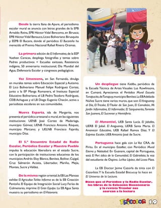 19
	 Desde la tierra llana de Apure, el periodismo
escolar mural se anuncia con letras grandes de la EPB
Arnaldo Reina, EPB HéctorVidal Bencomo, en Biruaca;
EPB HéctorVidal Benauco,Liceo Bolivariano Biruaquita
y EEPB El Bucare, donde el periódico El Bucareño ha
merecido el Premio Nacional Rafael Rivero Oramas.
	 La primera edición de El Informativo,de la EEP
Vuelvan Caracas, despliega fotografías y temas sobre
Padres productivos = Escuelas exitosas, Resistencia
indígena, 50 aniversario institucional, Día Mundial del
Agua, Defensoría Escolar y congresos pedagógicos.
	 Voz Simoneana, en San Fernando, divulga
en murales temas sobre Educación Especial y Autismo.
El Lico Bolivariano Manuel Felipe Rodríguez Cortez,
junto a la EP Manga Romanera, el Instituto Especial
Educativo Bolivariano, el LB Pedro Teodoro Rodríguez,
CEIB Achaguas y el LB Diego Eugenio Chacón, activa a
periodistas escolares en sus comunidades.
	 Nueva Esparta, isla de Margarita, nos
presenta el periódico artesanal o mural,en las siguientes
instituciones: UENB José Cortez de Madariaga,
municipio Gómez; UENB Francisco Antonio Rísquez,
municipio Marcano; y UELNB Francisco Fajardo,
municipio Díaz.
	 El 5.º Encuentro Estadal de Radio
Escolar, Periódico Escolar y Maestro Pueblo
impulsa la educación liberadora en el estado Sucre,
con la participación de instituciones educativas de los
municipios Andrés Eloy Blanco, Benítez, Bolívar, Cajigal,
Cruz Salmerón Acosta, Libertador, Mariño, Mejía,
Montes, Sucre yValdez.
	 De la misma región oriental,la EB Las Manoas
exhibe El Agricultor.Toñito Informa es de la EB Creación
Pantoño. El Equipo de Integración Social Lucy Farías de
Colmenares, imprime El Gran Equipo. La EB Agua Santa
muestra su periodismo en ElVisionario.
	 Un despliegue tiene Kadibu, periódico de
la Escuela Técnica de Artes Visuales Lus Rowlinsons,
en Cumaná. Apreciamos el Periódico Mural Escuela
Tunapucito,deTunapuy,municipioBenítez.LaEBAdelaida
Núñez Sucre tiene varios muros, que son: El Araguaney
al Día, El Tricolor, El Titular de San Juan, El Camaleón, Mi
Jardín Informativo, El Informador, El Sanjuanerito,Torrente
San Juanero, El Sucrense y Hemisferio.
	 El Manantial, UEB Santa Lucía. El Jobalito,
UERB El Jobal. El Araguaney, UERB Santa Marta. El
Amanecer Educativo, UEB Rafael Ramos Díaz. Y El
Expreso Escolar, UEB Antonio José de Sucre.
	 Portuguesa hace gala con La Voz CRA, de
Píritu. En el municipio Esteller, con Periódico Mural
Eterno y Notisalud. En Guanare, capital de Portuguesa,
está El Peri ódico de la Comunidad, El Gabrielista, la voz
del estudiante de Ospino. LaVoz Lipáez,del Liceo Páez.
	 La EB Doctor Jaime Cazorla da tinta con El
Cazorlista.Y la Escuela Estadal Biscucuy lo hace en
El Universo de la Lectura.
Dicen que el Periódico y la Radio Escolar,
los libros de la Colección Bicentenario
y la revista Tricolor nos
acercan a la lectura
 