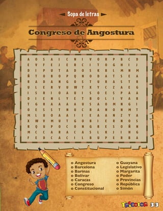 33
Sopa de letras
o Angostura
o Barcelona
o Barinas
o Bolívar
o Caracas
o Congreso
o Constitucional
o Guayana
o Legislativo
o Margarita
o Poder
o Provincias
o República
o Simón
 