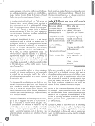 sociales que algunos conciben como un informe social tradicional,        En este contexto, es posible reflexionar respecto de las diferencias
      pero que dista bastante tanto en su génesis como en sus finalidades,     existentes entre un informe social tradicional y el desarrollo de un
      aunque mantiene elementos básicos de formación profesional               informe pericial social, toda vez que se evidencian características
      ligadas a competencias necesarias para su elaboración.                   tanto comprensivas como procedimentales.

      La labor de un perito está relacionada con: “toda persona que            Cuadro Nº 1: Diferencias entre Informe social Tradicional e
      tiene conocimientos especiales sobre una materia determinada y           Informe Peritaje social
      apta, en consecuencia, para dar su opinión autorizada sobre un            Informe social Tradicional          Informe Peritaje social
      hecho o circunstancia contenido en el dominio de su competencia”
      (Casarino, 2002). Por tanto, el peritaje consiste en el informe           - Basado en Enfoque de              - Basado en Enfoque de
      que desarrolla un experto de alguna ciencia o arte sobre un caso          necesidades, centrado en una        Derechos, centrado en el
      concreto, considerado además como un medio de prueba definido             mirada biopsicosocial               sujeto desde su rol ciudadano
      por el Código de Procedimiento Penal.
                                                                                - Interpretación diagnóstica        -Interpretación diagnóstica
      Sumado a ello, dentro del marco de la Ley Nº 19.968, que creó             realizada preferentemente           realizada preferentemente
      los Tribunales de Familia, el Artículo 45 hace referencia directa a la    desde teoría de necesidades         desde enfoques humanistas y
      prueba pericial, indicando que “las partes podrán recabar informes                                            ecológicos
      elaborados por Peritos de su confianza y si lo desean solicitar           - Confidencialidad de la
      que estos sean citados a la Audiencia de Juicio, acompañando los          información                         -Desarrollo capacidades orales
      antecedentes que acrediten la idoneidad profesional del Perito”.                                              del Trabajador social
      Por lo tanto, los peritajes específicamente sociales son                   - Derivación interinstitucional
      informes técnicos e imparciales, elaborados por un profesional,                                               -Desarrollo instrumental
      específicamente Trabajador Social, experto en su materia y que            -Diseño y estructura clásica        técnico de persuasión ante
      generalmente se utilizan como medio de prueba frente a los                                                    el juez
      tribunales para valorar hechos o circunstancias de tipo social
      relevantes para la resolución de un conflicto judicializado; también                                          -Diseño y estructura
      se utilizan para acceder a beneficios sociales, públicos o privados,                                          emergente
      o para fines específicos.                                                                                                   Fuente: Elaboración propia


      La pericia se instrumentaliza mediante un informe que siempre            Muchas veces este peritaje se convierte en una re-creación de la
      responderá a la demanda específica que se nos formula desde              situación inicial, ya que también le entrega una visión externa y
      el resultado de una investigación científica bien hecha y                objetiva al periciado de sus propios recursos, potencialidades y de sus
      adecuadamente elaborada para llegar a una síntesis explicativa           redes de apoyo. De hecho, en reiteradas ocasiones realizamos una
      de una situación dada.                                                   labor que trasciende la ampliación de repertorios cognitivos hasta
                                                                               orientaciones concretas o bien gestiones de vinculación institucionales
      Este dictamen pericial, consta de dos partes, una referida a los datos   hacia el sujeto, situación que trasciende nuestra labor pericial, pero
      objetivos (recogida de datos) y otra donde consta la opinión del         ineludible de abordar desde nuestro fundamentos axiológicos.
      perito, (Interpretación Diagnóstica). Asimismo, podemos encontrar
      casos en los que se haga necesaria efectuar propuestas, éstas            Por tanto, el perito social deberá informar sobre los factores sociales
      siempre quedarán expresadas de forma nominada, pudiendo incluir          que concurren en la víctima y que agravan la situación en la que queda
      recomendaciones y recursos existentes que son del conocimiento           tras haber sufrido el hecho delictivo. Además, queda abierto el campo
      de los Trabajadores Sociales.                                            de peritación social a cualquier otro procedimiento en el que se vean
                                                                               afectados en la víctima y en su entorno las condiciones personales,
      Sabemos que este Informe es importante aunque no sea decisorio,          familiares, económicas, laborales y/o profesionales, vivienda y hábitat,
      que se trata de una prueba más dentro de un procedimiento y              y su entorno relacional.
      que en ningún caso, es vinculante para el Juez, pese a ello,
      la estimación sobre este instrumento de trabajo tiene una alta           Sumado a ello, también se debería tener claridad de la finalidad y
      consideración, por cuanto se basa en métodos y técnicas de               contexto desde donde emergen las solicitudes de peritajes sociales,
      trabajo que nos son propios, en el que median las entrevistas de         ya que muchas veces recolectamos y profundizamos en datos que
      análisis y seguimiento, la atención directa, la observación y las        son irrelevantes desde los objetivos de la pericia, sin desconocer que
      entrevistas colaterales que nos sirven para contrastar como fuentes      nuestra integralidad comprensiva se vuelve un imperativo insoslayable
      de información.                                                          en su construcción.

106
 