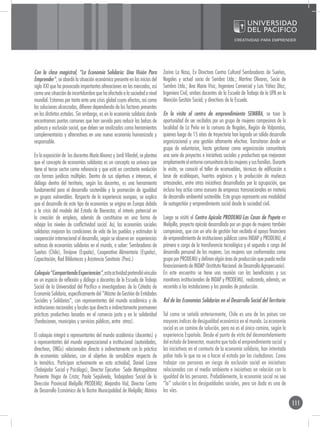 Con la clase magistral, “La Economía Solidaria: Una Visión Para               Zarina La Nasa, Ex Directora Centro Cultural Sembradoras de Sueños,
Emprender”, se abordó la situación económica presente en los inicios del      Nogales y actual socia de Sembra Ltda.; Martina Olivares, Socia de
siglo XXI que ha provocado importantes alteraciones en los mercados, así      Sembra Ltda.; Ana Maria Visic, Ingeniero Comercial y Luis Yáñez Díaz,
como una situación de incertidumbre que ha afectado a la sociedad a nivel     Ingeniero Civil, ambos docentes de la Escuela de Trabajo de la UPA en la
mundial. Estamos por tanto ante una crisis global cuyos efectos, así como     Mención Gestión Social; y directivos de la Escuela.
las soluciones alcanzadas, difieren dependiendo de los factores presentes
en los distintos estados. Sin embargo, es en la economía solidaria donde      En la visita al centro de emprendimiento SEMBRA, se tuvo la
encontramos puntos comunes que han servido para reducir las bolsas de         oportunidad de ser recibidos por un grupo de mujeres campesinas de la
pobreza y exclusión social, que deben ser analizados como herramientas        localidad de La Peña en la comuna de Nogales, Región de Valparaíso,
complementarias y alternativas en una nueva economía humanizada y             quienes luego de 15 años de trayectoria han logrado un sólido desarrollo
responsable.                                                                  organizacional y una gestión altamente efectiva. Transitaron desde un
                                                                              grupo de voluntarios, hasta gestionar como organización comunitaria
En la exposición de los docentes María Alvarez y Jordi Vilardel, se plantea   una serie de proyectos e iniciativas sociales y productivas que mejoraron
que el concepto de economías solidarias es un concepto no unívoco que         ampliamente el entorno comunitario de las mujeres y sus familias. Durante
tiene al tercer sector como referencia y que está en constante evolución      la visita, se conoció el taller de ecomuebles, técnicas de edificación a
con formas jurídicas múltiples. Dentro de sus objetivos e intereses, el       base de ecobloques, huertos orgánicos y la producción de muñecas
diálogo dentro del territorio, según los docentes, es una herramienta         artesanales, entre otras iniciativas desarrolladas por la agrupación, que
fundamental para el desarrollo sostenible y la promoción de igualdad          incluso hoy actúa como asesora de empresas transnacionales en materia
en grupos vulnerables. Respecto de la experiencia europea, se explica         de desarrollo ambiental sostenible. Este grupo representa una modalidad
que el desarrollo de este tipo de economías se origina en Europa debido       de autogestión y emprendimiento social desde la sociedad civil.
a la crisis del modelo del Estado de Bienestar, el interés potencial en
la creación de empleos, además de constituirse en una forma de                Luego se visitó el Centro Apícola PRODEMU-Las Casas de Popeta en
rebajar los niveles de conflictividad social. Así, las economías sociales     Melipilla, proyecto apícola desarrollado por un grupo de mujeres también
solidarias mejoran las condiciones de vida de los pueblos y estimulan la      campesinas, que con un año de gestión han recibido el apoyo financiero
cooperación internacional al desarrollo, según se observa en experiencias     de emprendimiento de instituciones públicas como INDAP y PRODEMU, el
exitosas de economías solidarias en el mundo, a saber: Sembradoras de         primero a cargo de la transferencia tecnológica y el segundo a cargo del
Sueños (Chile), Trinijove (España), Cooperativa Alimentaría (España),         desarrollo personal de las mujeres. Las mujeres son conformadas como
Capacitación, Red Bibliotecas y Asistencia Sanitaria (Perú.)                  grupo por PRODEMU y definen algún área de producción que pueda recibir
                                                                              financiamiento de INDAP (Instituto Nacional de Desarrollo Agropecuario).
Coloquio “Compartiendo Experiencias”, esta actividad pretendió vincular       En este encuentro se tiene una reunión con las beneficiarias y sus
en un espacio de reflexión y diálogo a docentes de la Escuela de Trabajo      monitoras institucionales de INDAP y PRODEMU, realizando, además, un
Social de la Universidad del Pacífico e investigadores de la Cátedra de       recorrido a las instalaciones y los panales de producción.
Economía Solidaria, específicamente del “Máster de Gestión de Entidades
Sociales y Solidarias”, con representantes del mundo académico y de           Rol de las Economías Solidarias en el Desarrollo Social del Territorio
instituciones nacionales y locales que directa o indirectamente promueven
prácticas productivas basadas en el comercio justo y en la solidaridad        Tal como se señaló anteriormente, Chile es uno de los países con
(fundaciones, municipios y servicios públicos, entre otros).                  mayores índices de desigualdad económica en el mundo. La economía
                                                                              social es un camino de solución, pero no es el único camino, según la
El coloquio integró a representantes del mundo académico (docentes) y         experiencia Española. Desde el punto de vista del desmantelamiento
a representantes del mundo organizacional e institucional (autoridades,       del estado de bienestar, muestra que todo el emprendimiento social y
directivos, ONGs) relacionados directa o indirectamente con la práctica       las iniciativas en el contexto de la economía solidaria, han intentado
de economías solidarias, con el objetivo de sensibilizar respecto de          paliar todo lo que no va a hacer el estado por los ciudadanos. Como
la temática. Participan activamente en esta actividad, Daniel Lizana          trabajar con personas en riesgo de exclusión social en iniciativas
(Trabajador Social y Psicólogo), Director Ejecutivo Sede Metropolitana        relacionadas con el medio ambiente e iniciativas en relación con la
Poniente Hogar de Cristo; Paola Sepúlveda, Trabajadora Social de la           igualdad de las personas. Probablemente, la economía social no sea
Dirección Provincial Melipilla PRODEMU; Alejandro Vial, Director Centro       “la” solución a las desigualdades sociales, pero sin duda es una de
de Desarrollo Económico de la Ilustre Municipalidad de Melipilla; Mónica      las vías.

                                                                                                                                                          111
 