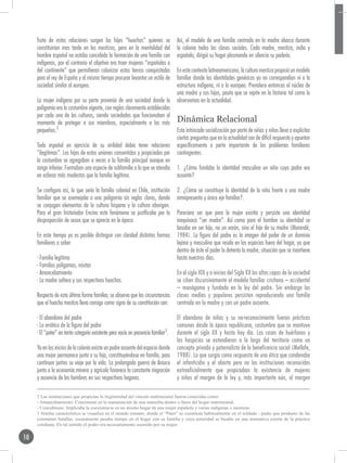 fruto de estas relaciones surgen los hijos “huachos” quienes se                Así, el modelo de una familia centrada en la madre abarca durante
     constituirían mas tarde en los mestizos, pero en la mentalidad del             la colonia todas las clases sociales. Cada madre, mestiza, india y
     hombre español no estaba concebida la formación de una familia con             española, dirigió su hogar plasmando en silencio su poderío.
     indígenas, por el contrario el objetivo era traer mujeres “españolas o
     del continente” que permitieran colonizar estas tierras conquistadas           En este contexto latinoamericano, la cultura mestiza propició un modelo
     para el rey de España y al mismo tiempo procurar levantar un estilo de         familiar donde las identidades genéricas ya no correspondían ní a la
     sociedad similar al europeo.                                                   estructura indígena, ní a la europea. Prevalece entonces el núcleo de
                                                                                    una madre y sus hijos, pauta que se repite en la historia tal como lo
     La mujer indígena por su parte provenía de una sociedad donde la               observamos en la actualidad.
     poligamia era la costumbre vigente, con reglas claramente establecidas
     por cada una de las culturas, siendo sociedades que funcionaban al
     momento de proteger a sus miembros, especialmente a los más                    Dinámica Relacional
     pequeños.2                                                                     Esta intrincada socialización por parte de niñas y niños lleva a explicitar
                                                                                    ciertas preguntas que en la actualidad son de difícil respuesta y apuntan
     Todo español en ejercicio de su virilidad debía tener relaciones               específicamente a parte importante de los problemas familiares
     “ilegitimas”. Los hijos de estas uniones consentidas y propiciadas por         contingentes.
     la costumbre se agregaban a veces a la familia principal aunque en
     rango inferior. Formaban una especie de subfamilia a la que se atendía         1. ¿Cómo fundaba la identidad masculina un niño cuyo padre era
     en esferas más modestas que la familia legítima.                               ausente?

     Se configura así, lo que sería la familia colonial en Chile, institución       2. ¿Cómo se constituye la identidad de la niña frente a una madre
     familiar que se asemejaba a una poligamia sin reglas claras, donde             omnipresente y único eje familiar?.
     se conjugan elementos de la cultura hispana y la cultura aborigen.
     Para el gran historiador Encina este fenómeno se justificaba por la            Pareciera ser que para la mujer existía y persiste una identidad
     desproporción de sexos que se aprecia en la época.                             inequívoca “ser madre”. Así como para el hombre su identidad se
                                                                                    basaba en ser hijo, no un varón, sino el hijo de su madre (Morandé,
     En este tiempo ya es posible distinguir con claridad distintas formas          1984). La figura del padre es la imagen del poder de un dominio
     familiares a saber                                                             lejano y masculino que reside en los espacios fuera del hogar, ya que
                                                                                    dentro de éste el poder lo detenta la madre, situación que se mantiene
     - Familia legitima                                                             hasta nuestros días.
     - Familias polígamas, mixtas
     - Amancebamiento                                                               En el siglo XIX y a inicios del Siglo XX las altas capas de la sociedad
     - La madre soltera y sus respectivos huachos.                                  se ciñen discursivamente al modelo familiar cristiano – occidental
                                                                                    – monógamo y fundado en la ley del padre. Sin embargo las
     Respecto de esta última forma familiar, se observa que las circunstancias      clases medias y populares persisten reproduciendo una familia
     que el huacho mestizo lleva consigo como signo de su constitución son:         centrada en la madre y con un padre ausente.

     - El abandono del padre                                                        El abandono de niños y su no-reconocimiento fueron prácticas
     - Lo errático de la figura del padre                                           comunes desde la época republicana, costumbre que se mantuvo
     - El “pater” en tanto categoría existente pero vacía en presencia familiar3.   durante el siglo XX y hasta hoy día. Las casas de huérfanos y
                                                                                    los hospicios se extendieron a lo largo del territorio como un
     Ya en los inicios de la colonia existe un padre ausente del espacio donde      concepto privado y paternalista de la beneficencia social (Mellafe,
     una mujer permanece junto a su hijo, constituyéndose en familia, para          1988). Lo que surgía como respuesta de una ética que condenaba
     continuar juntos su viaje por la vida. La prolongada guerra de Arauco          el infanticidio y el aborto pero no las instituciones reconocidas
     junto a la economía minera y agrícola favorece la constante migración          extraoficialmente que propiciaban la existencia de mujeres
     y ausencia de los hombres en sus respectivos hogares.                          y niños al margen de la ley y, más importante aún, al margen

     2 Las instituciones que propician la ilegitimidad del vínculo matrimonial fueron conocidas como:
     - Amancebamiento: Consistente en la manutención de una manceba dentro o fuera del hogar matrimonial.
     - Concubinato: Implicaba la coexistencia en un mismo hogar de una mujer española y varias indígenas o mestizas.
     3 Similar característica se visualiza en el mundo romano, donde el “Pater” se constituía habitualmente en el soldado - padre que producto de las
     constantes batallas, escasamente pasaba tiempo en el hogar con su familia y cuya autoridad se basaba en una normativa exenta de la práctica
     cotidiana. En tal sentido el poder era necesariamente asumido por su mujer.

10
 