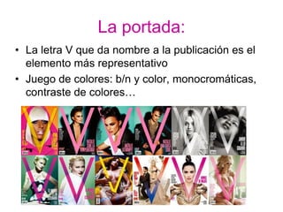 La portada:
• La letra V que da nombre a la publicación es el
  elemento más representativo
• Juego de colores: b/n y color, monocromáticas,
  contraste de colores…
 