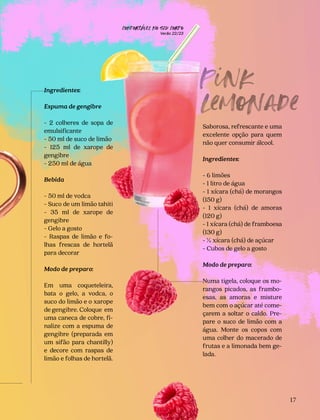 CONFORTAVEL NO SEU CORPO
Verão 22/23
´
17
Ingredientes:
Espuma de gengibre
- 2 colheres de sopa de
emulsificante
- 50 ml de suco de limão
- 125 ml de xarope de
gengibre
- 250 ml de água
Bebida
- 50 ml de vodca
- Suco de um limão tahiti
- 35 ml de xarope de
gengibre
- Gelo a gosto
- Raspas de limão e fo-
lhas frescas de hortelã
para decorar
Modo de preparo:
Em uma coqueteleira,
bata o gelo, a vodca, o
suco do limão e o xarope
de gengibre. Coloque em
uma caneca de cobre, fi-
nalize com a espuma de
gengibre (preparada em
um sifão para chantilly)
e decore com raspas de
limão e folhas de hortelã.
Saborosa, refrescante e uma
excelente opção para quem
não quer consumir álcool.
Ingredientes:
- 6 limões
- 1 litro de água
- 1 xícara (chá) de morangos
(150 g)
- 1 xícara (chá) de amoras
(120 g)
- 1 xícara (chá) de framboesa
(130 g)
- ½ xícara (chá) de açúcar
- Cubos de gelo a gosto
Modo de preparo:
Numa tigela, coloque os mo-
rangos picados, as frambo-
esas, as amoras e misture
bem com o açúcar até come-
çarem a soltar o caldo. Pre-
pare o suco de limão com a
água. Monte os copos com
uma colher do macerado de
frutas e a limonada bem ge-
lada.
Pink
Lem
nade
 