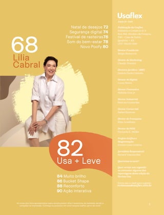 84 Muito brilho
86 Bucket Shape
88 Reconforto
90 Ação interativa
3
Publicação da Usaflex
Indústria e Comércio S/A
Rua Mal. Deodoro da Fonseca,
530 - Casa de Pedra,
Igrejinha – RS
CEP: 95650-000
Diretor Presidente:
Sérgio Bocayuva
Diretor de Marketing:
Claudio Teixeira
Diretora Jurídica / DHO:
Daniela Paula Colombo
Diretor de Digital:
Lucas Neves
Diretor Financeiro:
Mafaldo Gois Jr.
Diretor Industrial:
Marcelo Guimarães
Diretor Comercial:
Rafael Boettner
Diretor de Franquias:
Elbio Armiliatto
Diretor de P&D:
Fernando E. Müller
Projeto Gráfico e
Diagramação:
Invento Casa Criativa
Jornalista Responsável:
Renard Vasconcelos
Queremos te ouvir!
Quer enviar sua sugestão
ou comentar alguma das
reportagens desta edição da
Revista Usa
Envie seu e-mail para a gente:
revistausa@usaflex.com.br
Lilia
Cabral
Natal de desejos 72
Segurança digital 74
Festival de rasteiras76
Som do bem-estar 78
Novo Poofy 80
68
Usa + Leve
82
Edição 05 - 2022
As cores dos itens apresentados nesta revista podem diferir levemente da realidade devido a
variações na impressão. Conheça os produtos em uma franquia Usaflex perto de você!
 