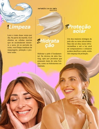 Confortável no seu corpo
22/23
CONFORTAVEL NO SEU CORPO
Verão 22/23
´
31
1Limpeza
Lave o rosto duas vezes por
dia. Na parte da manhã, você
elimina as células mortas
que se acumularam duran-
te o sono. Já no período da
noite, você limpa resíduos de
maquiagem, poluição e pro-
tetor solar.
Hidrata
ção
Hidratar a pele é fundamen-
tal. Na técnica de skin fas-
ting, opte por produtos que
possuam mais de uma fun-
ção, como os hidratantes an-
tissinais.
Proteção
solar
Um dos maiores inimigos da
pele são os raios ultravioleta.
Mas não só eles, luzes infra-
vermelhas e até a luz azul
de computadores e celulares
podem danificar a pele, então
não esqueça da proteção.
2
3
 