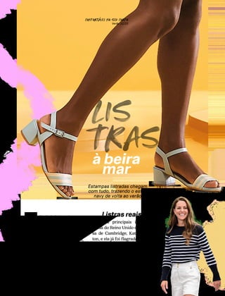 CONFORTAVEL NO SEU CORPO
Verão 22/23
´
46
LIS
TRAS
à beira
mar
erão é sinônimo de mar…
e o mar nos lembra do
estilo náutico, também co-
nhecido como “navy”. Essa
tendência surgiu em 1910,
inspirada nas roupas listra-
das dos marinheiros fran-
ceses e, apesar de clássica,
segue viva e atual.
V
Estampas listradas chegam
com tudo, trazendo o estilo
navy de volta ao verão
Um dos principais ícones da
moda do Reino Unido é a duque-
sa de Cambridge, Kate Middle-
ton, e ela já foi flagrada em dife-
rentes eventos oficiais trajando
peças com listras, bem no estilo
navy. Então, a regra é clara: se
a realeza britânica aposta nessa
tendência, você também pode in-
seri-la no seu dia a dia.
Listras reais
Pinterest:
Kate
Middleton
Ref.:AF3912
 