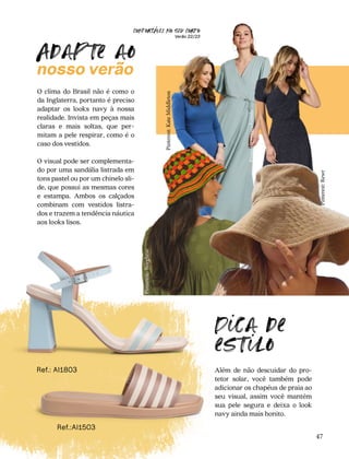 CONFORTAVEL NO SEU CORPO
Verão 22/23
´
47
O clima do Brasil não é como o
da Inglaterra, portanto é preciso
adaptar os looks navy à nossa
realidade. Invista em peças mais
claras e mais soltas, que per-
mitam a pele respirar, como é o
caso dos vestidos.
O visual pode ser complementa-
do por uma sandália listrada em
tons pastel ou por um chinelo sli-
de, que possui as mesmas cores
e estampa. Ambos os calçados
combinam com vestidos listra-
dos e trazem a tendência náutica
aos looks lisos.
Além de não descuidar do pro-
tetor solar, você também pode
adicionar os chapéus de praia ao
seu visual, assim você mantém
sua pele segura e deixa o look
navy ainda mais bonito.
Adapte ao
nosso verão
Dica de
estilo
Ref.:AI1503
Ref.: AI1803
Pinterest:
Rewr
Pinterest:
borghese
Pinterest:
Kate
Middleton
Pinterest:roxanebaines
 