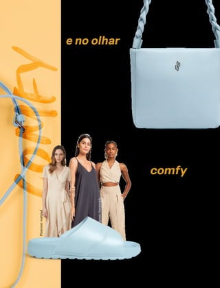 CONFORTAVEL NO SEU CORPO
Verão 22/23
´
55
COMFYNo toque
e no olhar
O estilo comfy é aquele que
preza pelo conforto, tanto na
parte funcional dos acessó-
rios, quanto na parte visual.
Isso quer dizer que as peças
não são apenas confortáveis,
como trazem essa aparên-
cia. O efeito é garantido por
materiais ultra macios, com
acabamentos e texturas dife-
renciadas. Assim, é possível
sentir todo o conforto e bem-
-estar, antes mesmo de tocar
o produto. Incrível, não é?
Look
todo
comfy
A maciez das bolsas com-
fy chega, neste verão, em
modelos minimalistas e ex-
tremamente elegantes, que
combinam com diversos
looks, sejam eles formais
ou casuais. O design clean
dos acessórios harmoniza
bem com roupas e sapatos
de distintos tons - abertos,
fechados, terrosos, pastel e
neutros. Um exemplo: nos
dias de calor você pode usar
a bolsa comfy de alça trança-
da com um belíssimo vestido
branco.
Pinterest:
TopShop
Ref.: UB0462
Ref.: AI2602
Pinterest:
freepeople
Pinterest:
wattpad
 