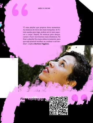 79
“É uma playlist que propicia bons momentos.
As músicas do início são mais tranquilas. Se fo-
rem usadas para Ioga, podem servir para aque-
cer o corpo. Depois, há músicas para dançar,
cantar e fazer movimentos mais dinâmicos. No
final, a playlist fica mais calma novamente, para
que seja possível recolher-se, acalmar e até me-
ditar”, explica Barbara Viggiano.
“
NATAL DE DESEJOS
Ficou curiosa para
ouvir essa playlist
de puro bem-es-
tar? Utilize o leitor
de QRCode e apro-
veite.
 