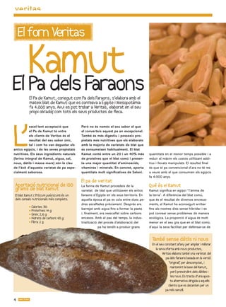 El forn Veritas

   Kamut
El Pa dels Faraons
           El Pa de Kamut, conegut com Pa dels Faraons, s’elabora amb el
           mateix blat de Kamut que es conreava a Egipte i Mesopotàmia
           fa 4.000 anys. Avui es pot trobar a Veritas, elaborat en el seu
           propi obrador com tots els seus productes de ﬂeca.
                        ,




L’
           excel·lent acceptació que        Però no és només el seu sabor el que
           el Pa de Kamut té entre          el converteix aquest pa en excepcional.
           els clients de Veritas és el     També és més digestiu i posseeix pro-
           resultat del seu sabor únic,     pietats més nutritives que els elaborats
           tal i com ho van degustar els    amb la majoria de varietats de blat que
antics egipcis, i de les seves propietats   es consumeixen habitualment. El blat
nutritives. Els seus ingredients naturals   Kamut conté entre un 20 i un 40% més          quantitats en el menor temps possible i a
(farina integral de Kamut, aigua, sal,      de proteïnes que el blat comú i presen-       reduir al màxim els costos utilitzant addi-
nous, dàtils i massa mare) són la clau      ta una major quantitat d’aminoàcids,          tius i llevats manipulats. El resultat final
de l’èxit d’aquesta varietat de pa espe-    vitamines i minerals. En concret, aporta      és que el pa convencional d’ara no té res
cialment saborosa.                          quantitats molt signi catives de Seleni.      a veure amb el que consumien els egipcis
                                                                                          fa 4.000 anys.
                                            El pa de veritat
 Aportació nutricional de 100               La farina de Kamut procedeix de la            Què és el Kamut
 grams de blat Kamut                        varietat de blat que utilitzaven els antics   Kamut significa en egipci “l’ànima de
 El blat Kamut (Triticum polonicum) és un   faraons d’Egipte en els seus territoris. En   la terra”. A diferència del blat comú,
 dels cereals nutricionals més complets.    aquella època el pa es coïa entre dues pe-    que és el resultat de diversos encreua-
                                            dres escalfades prèviament. Després era       ments, el Kamut ha aconseguit arribar
           • Calories: 310
                                            barrejat amb aigua fins a formar la pasta     fins als nostres dies sense hibridar i es
           • Proteïnes: 14 g
           • Greix: 2,6 g                   i, finalment, era reescalfat sobre carbons    pot conrear sense problemes de manera
           • Hidrats de carboni: 6 g       encesos. Amb el pas del temps, la indus-      ecològica. La proporció d’aigua és molt
           • Fibra: 2 g                     trialització del procés d’elaboració del      menor en el seu gra que en el blat comú,
                                                         pa ha tendit a produir grans     d’aquí la seva facilitat per defensar-se de


                                                                                            També sense dàtils ni nous
                                                                                            En el seu constant afany per ampliar i millorar
                                                                                               la seva oferta amb nous productes,
                                                                                                    Veritas elabora també una varietat del
                                                                                                       pa dels faraons basada en la versió
                                                                                                          “original” per descomptat, i
                                                                                                                   ,
                                                                                                           mantenint la base del Kamut,
                                                                                                           però prescindint dels dátiles i
                                                                                                           les nous. Es tracta d’una apos-
                                                                                                           ta alternativa dirigida a aquells
                                                                                                         clients que es decanten per un
                                                                                                       pa més senzill.

4
 