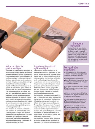 5 sabors
                                                                                                             naturals
                                                                                                          Veritas ofereix als seus clients
                                                                                                         una gamma de 5 gelats ecològics
                                                                                                         de diferents sabors: maduixa,
                                                                                                         torrò de Xixona, xocolata, llimona i
                                                                                                         vainilla, que es poden trobar a les
                                                                                                         18 botigues de la cadena per donar
                                                                                                         satisfacció al paladar de la manera
                                                                                                         més natural en les terrines isotèr -
                                                                                                         miques de 500 ml.


Amb el certificat de                               Ingredients de producció
qualitat ecològica                                 agrària ecològica                              Per què són
EmpúriaGel, S.L. ha aconseguit recentment la       La producció agrària ecològica és un           especials
certificació del Consell Català de la Producció
Agrària Ecológica (CCPAE) que l’acredita com
                                                   sistema de producció i elaboració de pro-
                                                   ductes agraris naturals, el principal objec-    1 Els ingredients no són ni contenen
                                                                                                     residus de materials transgènics pro-
                                                                                                  cedents de l’enginyeria genètica.
a empresa elaboradora i comercialitzadora de       tiu del qual és l’obtenció d’aliments de la

                                                                                                  2
productes ecològics transformats mitjançant        màxima qualitat. Les tècniques utilitzades           Els ingredients certificats són
tècniques que minimitzen les formes de con-        en la producció agrària ecològica són                d’origen europeu a excepció del cacau
                                                                                                                          ,
taminació i les pèrdues de qualitat, restringint   respectuoses amb el medi ambient i amb         i la vainilla, que procedeixen de Madagas-
l’ús d’additius i auxiliars tecnològics.           les persones perquè restringeixen l’ús de      car i la Guaiana Holandesa.


                                                                                                  3
Aquesta certificació és necessària per tal de      productes químics de síntesi (hormones,
                                                                                                     Els gelats són elaborats amb la tècnica
garantir als consumidors que el sistema de         herbicides, adobs químics, plaguicides ...).      que s’emprava 25 anys enrere, recu-
producció dels seus gelats ecològics respon        Per tant, els productes agraris ecològics      perant el rovell d’ou.
a les màximes exigències de qualitat. Per          d’origen vegetal o animal no contenen
això, el CCPAE ha realitzat i realitzarà conti-
nuadament controls exhaustius mitjançant
                                                   residus d’aquestes substàncies.
                                                   Els ingredients emprats a EmpúriaGel, S.L.
                                                                                                  4  Amb les textures i sabors del gelat ar -
                                                                                                     tesanal italià, el gelat de Veritas manté
                                                                                                  un baix contingut en greixos.
auditories del sistema de producció i elabo-       per a l’elaboració dels gelats ecològics de
ració i prendrà periòdicament mostres dels
productes per ser analitzades amb la finalitat
                                                   Veritas són de procedència ecològica cer-
                                                   tificada. La majoria dels ingredients cer-     5  Lluny de ser una simple llaminadura,
                                                                                                     la seva composició constitueix una
                                                                                                  important font d’alimentació natural.
de garantir que no han estat contaminats           tificats són d’origen europeu (Catalunya,


                                                                                                  6
amb pesticides ni transgènics (organismes          França, Itàlia, Alemanya...) amb l’excepció
                                                                                                       Els 5 sabors es distribueixen en
modificats genèticament).                          d’aquells ingredients més exòtics com el            l’envàs tradicional que conserva el
Tant el sistema de producció i elaboració          cacau i la vainilla, la procedència extra-     gelat en perfectes condicions.
com el sistema de control aplicat és comú          europea dels quals (Madagascar i Guaiana
a tots els països d’Europa i està regulat a        Holandesa) no resta en detriment de la
nivell europeu pel Reglament (CE) 834/2007.        seva qualitat, en línia amb la qualitat dels
Anualment, el CCPAE publica una Guia               seus gelats convencionals.
Directori dels operadors i/o establiments          Els ingredients utilitzats per la producció
autoritzats a Catalunya per a l’elaboració de      ecológica es caracteritzen també pel fet
productes ecològics certificats.                   de no ser o no contenir residus de mate-

                                                                                                                                                 
 