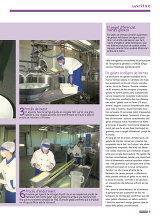 El segell diferencial:
                                                                                     menys greixos
                                                                                     Els Gelats de Veritas contenen quantitats
                                                                                     de greixos més baixes (en alguns casos
                                                                                     fins i tot el 50% més baixos) i per tant,
                                                                                     valors energètics també més baixos, que
                                                                                     els d’altres productes de qualitat similar.
                                                                                     Aquesta característica esdevé diferencial i
                                                                                     pròpia de la marca.


                                                                                    rials transgènics procedents de pràctiques
                                                                                    de l’enginyeria genètica o GMO,s (Orga-
                                                                                    nismes Modificats Genèticament).

                                                                                    Els gelats ecològics de Veritas
                                                                                    La producció de gelats ecològics de la
                                                                                    marca Veritas abarca 5 varietats de máxi-
                                                                                    ma acceptació entre els clients: vainilla,
                                                                                    cacau, torró de Xixona, llimona i madui-
                                                                                    xa. El disseny de les receptes d’aquests
                                                                                    gelats ha sofert petits però substancials
                                                                                    canvis respecte les receptes tradicionals.
                                                                                    Els productes resultants del nou disseny
                                                                                    han estat “gelats com es feien 25 anys




3
                                                                                    enrere” segons l’opinió fonamentada dels
     Procés de batut                                                                seus més il·lustres i experimentats mes-
    En aquesta fase la barre líquida es congela fent servir una gran
                           ja                                                       tres artesans. El principal mèrit d’aquestes
    batedora. Una vegada assolida la transformació de líquid a sòlid el             formulacions ha estat l’obtenció d’uns ge-
producte resultant s’envasa.                                                        lats de textures i sabors característics del
                                                                                    gelat artesanal italià, mantenint-se fidels
                                                                                    al principi d’equilibri nutricional (especial-
                                                                                    ment pel que fa al seu baix contingut en
                                                                                    greixos), com a segell diferencial propi de
                                                                                    la marca.
                                                                                    Al llarg de tot el procés d’elaboració, els
                                                                                    gelats de Veritas conserven intactes les
                                                                                    propietats de la llet, les fruites i els altres
                                                                                    ingredients empleats. Per això cal deste-
                                                                                    rrar velles creences que confonen el gelat
                                                                                    amb una simple llaminadura. Els gelats de
                                                                                    Veritas constitueixen també una important
                                                                                    font d’alimentació natural aportant vitami-
                                                                                    nes i les proteïnes que proporciona la llet,
                                                                                    element principal en la seva composició.
                                                                                    Tampoc no són causa directa de la
                                                                                    formació de càries perquè, a diferència
                                                                                    dels postres dolces, el gelat no es reté a
                                                                                    la boca en excés i convida a la salivació,
                                                                                    un mecanisme de defensa enfront de les
                                                                                    càries.



6
                                                                                    Ara, quan la calor estreny, és el moment
      Procés d’enduriment                                                           d’apropar-se per qualsevol de les 18
       Funciona per in jecció de nitrogen líquid i és on es completa el procés de
       fabricació del nostre gelat. Aquí el producte arriba a una textura molt      botigues de Veritas per confirmar que els
fina que no transmet sensació de fred. El procés global confirma que la tradició    seus gelats ofereixen un sabor autèntic
no té cap conflicte amb la innovació.                                               i deliciós aportant menys greixos que la
                                                                                    resta dels gelats convencionals.

                                                                                                                                   
 