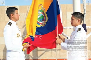 Presentación
C m d t e . R A F A E L M O R A N V A L V E R D E 5
14
VIGIA • 2014E S C U E L A S U P E R I O R N A V A L4
14
VIGIA • 2014
La Escuela Superior Naval Cmdte. Rafael
Morán Valverde da a usted la más cordial
bienvenida y presenta lo más excelso en nuestras
vidas, nuestra pasión y vocación por la vida de
mar, plasmada en estas páginas en las que recor-
daremos todos aquellos momentos que marcaron
el inicio de nuestra carrera naval.
Varios fueron los eventos en los que la brigada de
guardiamarinas participó durante este año, dando
a relucir su porte militar en cada desfile, las capa-
cidades deportivas en cada competencia y el ca-
risma que nos caracteriza en cada evento social.
Todos estos acontecimientos son sin duda, el derro-
tero que marcó nuestra travesía durante este año y
que satisfechos del trabajo realizado lo comparti-
mos en esta edición “Vigía 2014”.
Presentación
 
