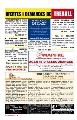 OFERTES i DEMANDES DE TREBALL
• CHICA ESPAÑOLA SE OFRECE                  ES BUSCA AUX.                       •    CHICA        ESPAÑOLA              CON
para limpiar casas o limpiar                ADMINISTRATIU                       TÍTULO DE AUX. DE GERIATRÍA
nichos. Si no tiene a nadie                  DEP. LABORAL                       busca       faena        para         cuidar
que se lo haga, y también si
necesita salir por la noche,             Empresa a nivell nacional necessita    personas         mayores          o    para
                                        incorporar un/a aux. administratiu/va
me ofrezco a quedarme con                    per al departament laboral.        hacer limpieza del hogar.
los niños. Soy responsable y                • Jornada parcial (4-5 hores)                          Tel. 656 71 33 83
mamá de 2 niños.                               • Lloc de treball estable
                                            • Imprescindible experiència        >>>>>>>>>>>>>>>>>>>>>>>>>>
               Tel. 673 927 791
                                                                                •     AUX.         DE        GERIATRÍA
>>>>>>>>>>>>>>>>>>>>>>>>>>                          Enviar CV a:
•     S’OFEREIX        SENYORA            rrhh@multlan-company.com              CATALANA SE OFRECE                     para
CATALANA        per cuidar gent
                                       • SEÑORA BUSCA TRABAJO de cuidar personas mayores o
gran i fer feines de la llar, amb
                                       limpieza del hogar, cuidar de niños. También para ayudar
experiència i referències.
                                       niños o ancianos, ayudante de en faenas de casa.
               Tel. 665 660 131
                                       cocina. Con experiencia y con
>>>>>>>>>>>>>>>>>>>>>>>>>>                                                       Tel. 677 23 98 33
                                       vehículo
•         SE         NECESITAN
                                                    Tel. 673 716 696 >>>>>>>>>>>>>>>>>>>>>>>>>>
DISTRIBUIDORAS                para
distribuir los productos de
Cristian     Lay.   Interesados
contactar con
         Tel. Pepi: 616 300 087                     selecciona per a Valls i Comarques veines
   Tel. Ouanissa: 676 477 358

Demani informació per poDer AGENTS D’ASSEGURANCES
                              Interessats/des enviar currículum per e-mail o correu ordinari a l’Att. de Pere:
anunciar-se en aquesta secció                  Psg. de l’Estació, 12 - 43800 VALLS
                                                          Tel. 977 60 81 14 - Fax. 977 60 63 01
 PREUS ECONÒMICS!!                                            E/m: pgarci22@mapfre.com

                                                   FUNERÀRIES I TANATORIS
                                                                Telf: Gratuït 24 hores
                          Tanatori de Valls                    900 506 712
Ramon Palau Español. Ha mort           Ana López Arias. Ha mort als 82 Ramon Masdeu Rusich. Ha mort
als 53 anys. El dia 2/gener a          anys. El dia 7/gener a Valls. El seu als 89 anys. El dia 9/gener a Valls.
Vallmoll. El seu funeral a Vallmoll.   funeral a Valls.                     El seu funeral a Alcover.
Teodoro Oliva Mercadé. Ha mort
als 77 anys. El dia 5/gener a Valls.   Josep Mª Salat Porta. Ha mort als Mª Anguela Segú. Ha mort als 92
El seu funeral a Figuerola del C.      83 anys. El dia 7/gener a Valls. El anys. El dia 9/gener a Valls. El seu
Antonio Muñoz Fdez. Ha mort als        seu funeral a Valls.                funeral a Alió.
48 anys. El dia 5/gener a Valls. El
seu funeral a Valls.                   Andreu Besora Ramon. Ha mort Antonio Prats Jové. Ha mort als 89
Nicolasa Rodriguez Aparicio. Ha        als 55 anys. El dia 8/gener a Valls. anys. El dia 10/gener a Valls. El seu
mort als 73 anys. El dia 5/gener a     El seu funeral a Valls.              funeral a Valls.
Perafort. El seu funeral a Tgna.
Dolores Prats Gil. Ha mort als 99      Joseppa Ferre Cunilla. Ha mort als Mª Lluisa Puig Ferrando. Ha mort
anys. El dia 5/gener a Alcover. El     61 anys. El dia 8/gener a Reus. El als 86 anys, a Cambrils. El seu
seu funeral a Alcover.                 seu funeral a Valls.               funeral a Cambrils.

                                                                                            MARBRES I GRANITS
                                                                                                Pere Poveda
                                                                                                 antiga casa   Matarín
       Rams funeraris                                                           Per a la decoració, construcció i art funerari
          Corones
                                                                                    Pol. Ind. Passatge Artesans s/n Nau 8
        609 02 14 15                                                                  VALLS - Tel./fax: 977 601 374
LES GRALLES - 14
 