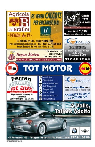 HORARI D’OFICINA:
                                  C/ Avenir nº 14   De dilluns a dijous de 9 a 13h i
                                     43800 VALLS              de 17 a 20h
                                                        Divendres de 9 a 13h
                                TEL. 977 60 83 97
         w w w. f i n q u e s m a t e u . c o m     977 60 19 53


                   TOT MOTOR

                                                    www.lesgralles.com
                                                    cada setmana a la nostra web

                                                              la secció
                                                    CONSULTA
                                                                 TOR
                                                      de TOT MO




LES GRALLES - 18
 