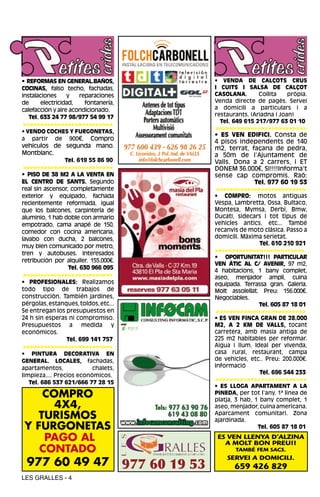 • REFORMAS EN GENERAL.BAÑOS,                           • VENDA DE CALÇOTS CRUS
COCINAS, falso techo, fachadas,                        I CUITS I SALSA DE CALÇOT
instalaciones     y     reparaciones                   CASOLANA.       Collita    pròpia.
de      electricidad,     fontanería,                  Venda directe de pagès. Servei
calefacción y aire acondicionado.                      a domicili a particulars i a
   Tel. 633 24 77 98/977 54 99 17                      restaurants. (Ariadna i Joan)
                                                         Tel. 649 615 217/977 63 01 10
 >>>>>>>>>>>>>>>>>>>>>>>>>>
                                                       >>>>>>>>>>>>>>>>>>>>>>>>>>
• VENDO COCHES Y FURGONETAS,
                                                       • ES VEN EDIFICI. Consta de
a partir de 900€. Compro
                                                       4 pisos independents de 140
vehículos de segunda mano.                             m2, terrat, façana de pedra,
Montblanc.                                             a 50m de l’Ajuntament de
                  Tel. 619 55 86 90                    Valls. Dona a 2 carrers, i ET
 >>>>>>>>>>>>>>>>>>>>>>>>>>                            DONEM 36.000€, SI!!!!Informa’t
• PISO DE 38 M2 A LA VENTA EN                          sense cap compromís. Raó:
EL CENTRO DE SANTS. Segundo                                          Tel. 977 60 19 53
real sin ascensor, completamente                       >>>>>>>>>>>>>>>>>>>>>>>>>>
exterior y equipado, fachada                           • COMPRO: motos antiguas
recientemente reformada, igual                         Vespa, Lambretta, Ossa, Bultaco,
que los balcones, carpintería de                       Montesa, Mymsa, Derbi, Bmw,
aluminio, 1 hab doble con armario                      Ducati, sidecars i tot tipus de
empotrado, cama anapé de 150,                          vehicles antics. etc... També
comedor con cocina americana,                          recanvis de moto clàsica. Passo a
lavabo con ducha, 2 balcones,                          domicili. Màxima serietat.
muy bien comunicado por metro,                                        Tel. 610 210 921
                                                       >>>>>>>>>>>>>>>>>>>>>>>>>>
tren y autobuses. Interesados
                                                       • OPORTUNITAT!!! PARTICULAR
retribución por alquiler. 155.000€.
                                                       VEN ÁTIC AL C/ AVENIR, 97 m2,
                   Tel. 630 966 095
                                                       4 habitacions, 1 bany complet,
 >>>>>>>>>>>>>>>>>>>>>>>>>>                            aseo, menjador ampli, cuina
• PROFESIONALES: Realizamos                            equipada. Terrassa gran. Galeria.
todo tipo de trabajos de                               Molt assolellat. Preu: 156.000€.
construcción. También jardines,                        Negociables.
pérgolas, estanques, toldos, etc...                                     Tel. 605 87 18 01
Se entregan los presupuestos en                         >>>>>>>>>>>>>>>>>>>>>>>>>>
24 h sin esperas ni compromiso.                        • ES VEN FINCA GRAN DE 28.000
Presupuestos a medida y                                M2, A 2 KM DE VALLS, tocant
económicos.                                            carretera, amb masia antiga de
                   Tel. 699 141 757                    225 m2 habitables per reformar.
 >>>>>>>>>>>>>>>>>>>>>>>>>>                            Aigua i llum. Ideal per vivenda,
• PINTURA DECORATIVA EN                                casa rural, restaurant, campa
GENERAL. LOCALES, fachadas,                            de vehicles, etc.. Preu: 200.000€.
apartamentos,                chalets,                  Informació
limpieza.... Precios económicos.
                                                                        Tel. 696 544 233
                                                       >>>>>>>>>>>>>>>>>>>>>>>>>>
   Tel. 686 537 621/666 77 28 15
                                                       • ES LLOGA APARTAMENT A LA
     COMPRO                                            PINEDA, per tot l’any. 1ª linea de
                                                       platja, 3 hab, 1 bany complet, 1
       4X4,                                            aseo, menjador, cuina americana.
    TURISMOS                                           Aparcament comunitari. Zona
                                                       ajardinada.
 Y FURGONETAS                                                          Tel. 605 87 18 01

     PAGO AL                                            ES VEN LLENYA D’ALZINA
                                                          A MOLT BON PREU!!
    CONTADO                                                   TAMBÉ FEM SACS.
                                                           SERVEI A DOMICILI.
 977 60 49 47                           977 60 19 53          659 426 829
LES GRALLES - 4
 