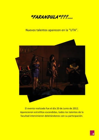 *FARANDULA*???….

     Nuevos talentos aparecen en la “UTA”.




    El evento realizado fue el día 20 de Junio de 2012.
Aparecieron estrellitas escondidas, todos los talentos de la
facultad intervinieron deleitándonos con su participación.




                                                               9
 