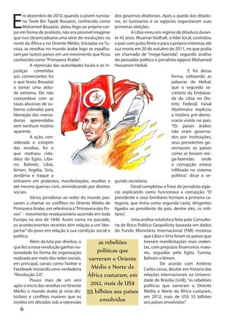 E
     m dezembro de 2010, quando o jovem tunisia- dos governos ditatoriais. Após a queda dos ditado-
     no Tarek Bin Tayeb Bouazizi, conhecido como res, os tunisianos e os egípcios organizaram suas
     Mohamed Bouazizi, ateou fogo ao próprio cor- primeiras eleições.
po em forma de protesto, não era possível imaginar            A Líbia viveu em regime de ditadura duran-
que isso desencadearia uma série de revoluções no te 42 anos. Muamar Kadhafi, o líder local, controlou
norte da África e no Oriente Médio. Iniciadas na Tu- o país com pulso firme e para o próprio interesse até
nísia, as revoltas no mundo árabe logo se espalha- sua morte em 20 de outubro de 2011, no que podia
ram por outros países em um movimento que ficou ser chamado de “mega-fazenda”, segundo análise
conhecido como “Primavera Árabe”.                     do pensador político e jornalista egípcio Mohamed
          A repressão das autoridades locais e as in- Hassanein Heikal.
justiças cometidas                                                                              E foi dessa
aos comerciantes foi                                                                  forma, utilizando as
o que levou Bouazizi                                                                  palavras de Heikal,
a tomar uma atitu-                                                                    que o segundo se-
de extrema. Ele não                                                                   cretário da Embaixa-
concordava com as                                                                     da da Líbia no Dis-
taxas abusivas de su-                                                                 trito Federal, Faisal
borno cobradas para                                                                   Abohmaira explicou
liberação das merca-                                                                  a história pré-demo-
dorias apreendidas                                                                    cracia vivida no país.
sem nenhum motivo                                                                     “Os países árabes
aparente.                                                                             não eram governa-
          A ação, con-                                                                dos por instituições,
siderada o estopim                                                                    seus presidentes go-
das revoltas, foi o                                                                   vernavam os países
que motivou cida-                                                                     como se fossem me-
dãos do Egito, Líba-                                                                  ga-fazendas      onde
no, Bahrein, Líbia,                                                                   a corrupção estava
Iêmen, Argélia, Síria,                                                                infiltrada no sistema
Jordânia e Iraque a                                                                   político”, disse o se-
entrarem em protestos, manifestações, revoltas e gundo secretário.
até mesmo guerras civis, reivindicando por direitos           Faisal completou a frase do jornalista egíp-
sociais.                                              cio explicando como funcionava a corrupção. “O
          Vários jornalistas ao redor do mundo pas- presidente e seus familiares formam a primeira ca-
saram a chamar os conflitos no Oriente Médio de tegoria, que tinha como segunda ‘casta’, dirigentes
Primavera Árabe, em referência à “Primavera dos Po- ligados ao presidente do país, dentre eles, os mili-
vos” – movimento revolucionário ocorrido em toda tares”.
Europa no ano de 1848. Assim como no passado,                 Uma análise estatística feita pela Consulto-
os acontecimentos recentes têm relação a um “des- ria de Risco Político Geopolicity baseada em dados
pertar” do povo em relação à sua condição social e do Fundo Monetário Internacional (FMI) mostrou
política.                                                             que Líbia e Síria foram os países que
          Além da luta por direitos, o        as rebeliões            tiveram manifestações mais violen-
que fez a nova revolução ganhar no-                                   tas, com prejuízos financeiros maio-
toriedade foi forma de organização           políticas que            res, seguidos pelo Egito, Tunísia,
realizada por meio das redes sociais,    varreram o Oriente Bahrein e Iêmen.
em principal, canais como Twitter e                                           De acordo com Antônio
Facebook iniciando uma verdadeira         Médio e Norte da Carlos Lessa, doutor em história das
“Revolução 2.0”.                         África custaram, em relações internacionais na Universi-
          Pouco mais de um ano                                        dade de Brasília (UnB), “as rebeliões
após o início das revoltas no Oriente     2012, mais de US$ políticas que varreram o Oriente
Médio o mundo árabe já vivia dis- 55 bilhões aos países Médio e Norte da África custaram,
túrbios e conflitos maiores que os                                    em 2012, mais de US$ 55 bilhões
vividos em décadas sob a repressão             envolvidos             aos países envolvidos”.
   6
 
