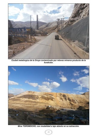 23
Ciudad metalúrgica de la Oroya contaminado por relaves mineros producto de la
fundición.
Mina TOROMOCHO, con modalidad a tajo abierto en su extracción.
 