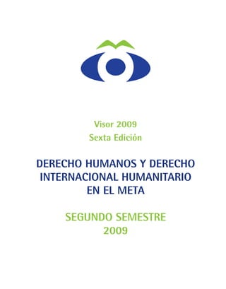 Visor 2009
        Sexta Edición

DERECHO HUMANOS Y DERECHO
 INTERNACIONAL HUMANITARIO
         EN EL META

    SEGUNDO SEMESTRE
          2009
 