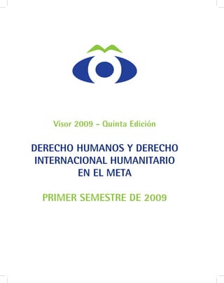 Visor 2009 - Quinta Edición

DERECHO HUMANOS Y DERECHO
 INTERNACIONAL HUMANITARIO
         EN EL META

 PRIMER SEMESTRE DE 2009
 