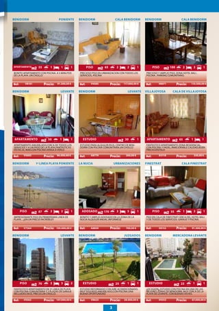 BENIDORM                           PONIENTE      BENIDORM                        CALA BENIDORM         BENIDORM                     CALA BENIDORM




APARTAMENTO        55        1      1        1       PISO           65            2      2         1       PISO          100            2       2      1
BONITO APARTAMENTO CON PISCINA. A 5 MINUTOS      PRECIOSO PISO EN URBANIZACION CON TODOS LOS           PRECIOSO Y AMPLIO PISO, ZONA HOTEL BALI ,
DE LA PLAYA. UN CHOLLO                           SERVICIOS, PISCINA                                    PISCINA , PARKING COMUNITARIO.
                        .                                                .                                                     .
        V8161                    91.500,00 €             V4585                         117.000,00 €             V8071                       110.500,00 €

BENIDORM                            LEVANTE      BENIDORM                                 LEVANTE      VILLAJOYOSA          CALA DE VILLAJOYOSA




 APARTAMENTO                50     1         1     ESTUDIO                              30         1    APARTAMENTO                65       1         1
APARTAMENTO AMUEBLADO,CERCA DE TODOS LOS         ESTUDIO PARA ALQUILER EN EL CENTRO DE BENI-           FANTASTICO APARTAMENTO ZONA RESIDENCIAL,
SERVICIOS Y A UN PASO DE LA PLAYA,FANTASTICAS    DORM CON PISCINA COMUNITARIA.UN CHOLLO                CON PISCINA Y PADEL.INMEJORABLE CALIDAD.BUEN
VISTAS AL MAR.CON PISCINA.VENGA A VERLO                                                                PRECIO.VISITELO
                        .                                                .                                                     .
       V5603                     96.000,00 €             A8779                          260,00 €                 A5118                          320,00 €


BENIDORM         1ª LINEA PLAYA PONIENTE         LA NUCIA                        URBANIZACIONES        FINESTRAT                    CALA FINESTRAT




    PISO           87        2      2        1    ADOSADO          170            3      5         1       PISO           55            1       2      1
IMPRESIONANTE PISO EN PRIMERÍSIMA LINEA DE       BONITO Y AMPLIO ADOSADO EN LA ZONA DE LA              PISO EN CALA DE FINESTRAT CERCA DEL HOTEL BALI
PLAYA... ¡¡EN UN PRECIO INCREÍBLE!!              NUCIA ALQUILER ANUAL.INFORMESE                        Y DE TODOS LOS SERVICIOS. GARAJE Y PISCINA.
                        .                                                .                                                     .
       V7364                     150.000,00 €            A8850                          700,00 €                 V8152                      91.500,00 €

BENIDORM                            LEVANTE      BENIDORM                              JUZGADOS        BENIDORM             MERCADONA LEVANTE




    PISO           70        2      3        2     ESTUDIO                        25     1         1     ESTUDIO                   23        1         1
FANTASTICO APARTAMENTO EN 3ª LINEA DE PLAYA      ESTUDIO REFORMADO CON AIRE ACONDICIONADO,             ¡¡OCASION¡¡ ESTUDIO CON PISCINA EN UNA DE LAS
CON PISCINA COMUNITARIA Y 2 PLAZAS DE GARAJE     MUY SOLEADO,AMUEBLADO,CON PISCINA.UNA                 MEJORES ZONAS DE BENIDORM, MUY CERCA DE LA
INCLUIDAS EN EL PRECIO.UN CHOLLO.                BUENA OPORTUNIDAD                                     PLAYA DE LEVANTE, CON BUENAS VISTAS.
                        .                                                .                                                     .
       V9362                     147.000,00 €            V8623                         28.000,00 €              V9353                       67.000,00 €


                                                                             3
 