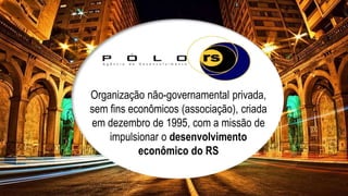Pólo RS 
Organização não-governamental privada, 
sem fins econômicos (associação), criada 
em dezembro de 1995, com a missão de 
impulsionar o desenvolvimento 
econômico do RS 
 