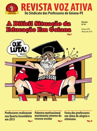 REVISTA VOZ ATIVADo Sindicato dos Professores de Goiana-PE
REVISTA VOZ ATIVASINPROMGSINPROMG
A Difícil Situação da
Educação Em Goiana
Pág. 8
Pág. 4 Pág. 5 Pág. 10
Revista
Nº 01
Goiana (PE)
Março de 2016
Professores realizaram
sua Quarta Assembleia
em 2015
Palestra motivacional
movimenta retorno do
recesso escolar
Festa dos professores
em clima de alegria e
otimismo
 