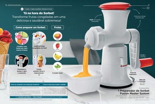 8 SUPER SEMANAS - TROFÉUS
Tá na hora do Sorbet!
Transforme frutas congeladas em uma
deliciosa e saudável sobremesa!
Como eu conquisto uma Indicação Produtiva? Como eu faço para receber o brinde?
Você, Consultor que indicou, deverá estar ativo neste Vitrine
(Semanas 33 a 36.2019).
Para o brinde ser entregue a você, Consultor que
indicou, você deverá ter ao menos um pedido
mínimo durante as Semanas 45 a 48.2019. Caso
contrário, perderá o direito ao brinde. Verifique
o valor do Pedido Mínimo em sua Distribuição.
E quem foi indicado precisa, em suas 3 primeiras semanas
consecutivas, fazer R$ 629,00 em vendas acumuladas para
ser considerada uma Indicação Produtiva.
Você, Consultor que indicou, e o Novo Consultor indicado não podem estar com débitos.
8 INCENTIVO DE INDICAÇÃO
COM 2 INDICAÇÕES PRODUTIVAS
9
Conquiste:
1 Preparador de Sorbet
Fusion Master System
Os Consultores que você indicou precisam
fazer um pedido de R$ 629,00* cada.
9
Pressione a tampa
enquanto gira!
Base em
borracha
que não
desliza.
Trava de
segurança.
Funil com grande
capacidade.
Ou
Preparar
Como preparar um Sorbet: Frutas
Congele suas
frutas por pelo
menos 6 horas
1
Insira as frutas
congeladas no funil
2
Pressione a
tampa e gire
a manivela
3
E está
pronto! Sirva e
impressione!
=)
4
Manga
Morango
Banana
Kiwi
E muito mais!
Os brindes serão iguais ou semelhantes aos ilustrados. Os itens de decoração não acompanham o produto. Produto acompanha base universal.
25 comp. x
13,2 larg. x
31 alt. (cm)
 