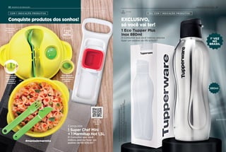 Conquiste produtos dos sonhos!
COM 1 INDICAÇÃO PRODUTIVA
Conquiste:
1 Super Chef Mini
+ 1 Marmitup Hot 1,5L
O Consultor que você
indicou precisa fazer um
pedido de R$ 629,00*
Para aquecer,
retire os talheres
e pressione a
válvula
Talheres se
encaixam na
tampa
Abertura nas
alças laterais
garantem
facilidade e
segurança
#maniademarmita
Ositensdeambientaçãonãoacompanhamosprodutos.
*ConfiraaregracompletadeIndicaçãoProdutivanapágina23.
Veja pelo
leitor de QR
Code do seu
celular
1,5L
1 Eco Tupper Plus
Inox 880ml
O Consultor que você indicou precisa
fazer um pedido de R$ 629,00*
EXCLUSIVO,
só você vai ter!
OU, COM 1 INDICAÇÃO PRODUTIVA
*ConfiraaregracompletadeIndicaçãoProdutivanapágina23.
AEcoTuppernãovaiaofreezer.Nãodeveserusadacombebidas
quentes,gaseificadasouemmáquinasparagaseificarbebidas.Produto
nãopossuipropriedadestérmicas.
Ositensdeambientaçãonãoacompanhamosprodutos.
1a
VEZ
NO
BRASIL
1a
VEZ
NO
BRASIL
880ml
20 21INCENTIVO DE INDICAÇÃOINCENTIVO DE INDICAÇÃO
PortátilPreparar
 