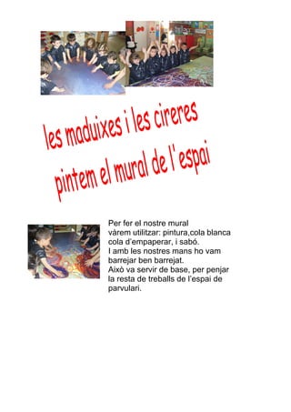 Per fer el nostre mural
vàrem utilitzar: pintura,cola blanca
cola d’empaperar, i sabó.
I amb les nostres mans ho vam
barrejar ben barrejat.
Això va servir de base, per penjar
la resta de treballs de l’espai de
parvulari.
 
