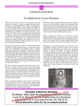 REVISTA DIGITAL XICOTEPEC PUEBLO MÁGICO.


                                                             16
                                           El Desván del Capitán Howdy.


                                 La Maldición de Carmen Winstead.
Cerró el grifo para oír mejor: la risa parecía venir del         Todas se habían quedado dormidas antes de su trágica
interior de la ducha. ¿Acaso se estaba volviendo loca?           muerte, en ese momento cuando se encontraban más
Aterrada, se secó rápidamente, se vistió, se despidió de         vulnerables, Carmen aprovechaba para poseer sus cuer-
su madre nerviosamente y se fue a dormir más temprano            pos y guiarlas como si se tratara de un caso de sonam-
que de costumbre. Cinco horas después su madre se                bulismo hacia un muerte tan cruel como la que ella había
despertó al oír un portazo en la puerta de entrada. Su hija      sufrido. Un destino cruel porque podían sentir todo lo que
no estaba en la habitación ni en lugar alguno de la casa.        ocurría pero no tenían control sobre su cuerpo.
Llamó a la Policía, pero los agentes poco podían hacer
al respecto, ya que no se podía interponer una denuncia
en personas desaparecidas hasta que transcurrieran 48            Pero la cadena de muertes no se detuvo ahí, ya que
horas, aún así prometieron a la desconsolada madre               posteriormente otros compañeros de clase de Carmen
patrullar las calles cercanas para buscar a su hija. La          también fueron encontrados muertos en distintas alcanta-
búsqueda de familiares y amigos tampoco tuvo éxito y la          rillas, con el cuello roto y el rostro anulado. Ellos y ellas
chica no apareció aquella noche.                                 también se habían dormido antes de aparecer muertos…

La mañana siguiente mientras el conserje del colegio             Resultaba muy inquietante pensar que todos esos otros
limpiaba las hojas secas del patio, se encontró que la           compañeros muertos no habían creído en los correos
tapa de la alcantarilla (que habían vuelto a colocar             electrónicos que aﬁrmaban que Carmen fue empujada.
después de producirse la trágica muerte de Carmen)               ¿Acaso el espíritu de Carmen se estaba vengando?
había sido levantada y apartada a un lado. Al asomarse           ¿Podría eso explicar muertes tan extrañas en las que no
descubrió algo realmente escalofriante. Parece que la            se entendía cómo diablos los cuerpos habían ido a parar
chica desaparecida la había retirado antes de lanzarse           a la alcantarilla sin que nadie advirtiese con claridad el
de cabeza por el conducto y se encontraba en el fondo            rumbo que las víctimas tomaban antes de ser asesinadas?
con el cuello roto y la cara destruida, borrada por los          El espíritu de Carmen Winstead andaba suelto y, quien
golpes que se había dado al caer y golpearse con las             no creyese que ella fue empujada, corría el riesgo de ser
escaleras metálicas de las cloacas. Una muerte idéntica          castigado con una muerte semejante a la de Carmen,
a la que sufrió Carmen.                                          muerte que caería sobre él o ella durante las horas de
                                                                 sueño, con un sigilo que solo se rompería al caer por la
El mismo destino les esperaba a las otras cuatro culpa-          alcantarilla…
bles de la muerte de Carmen. Tras la muerte de las dos
primeras un equipo del ayuntamiento soldó la alcantarilla
para que nadie más pudiera abrirla. Sin embargo eso no
pareció impedir a la tercera víctima arrancarla del suelo,
algo que requería una fuerza sobrehumana. Por supuesto
esa fue la gota que colmó el vaso y se decidió colocar
vigilancia las 24 horas del día en ese peligroso punto de
encuentro para "suicidas".

Las dos víctimas restantes murieron de la misma forma,
pero el espíritu de Carmen en esta ocasión las guió hasta
alcantarillas cercanas a sus domicilios, la vigilancia podría
frustrar sus planes. Una por una cayeron en las alcantarillas,
perdiendo el rostro y rompiéndose el cuello.


                                   Pescados y Mariscos González.
            Te ofrece: Toda clase de pescadosmAGICo.C
                                                                                                     om
                                           o y mariscos frescos.
             Local 33 Int. Mercado ECPuEBl (Área de Carniceros)
                                   Hermilo Amador
                             tEP4 pm todos los días. Tel: 764 22 76.
               Horario:ICo am a
                    .X de 8
           WWWde descuento a partir de 1 kg. en cualquier producto.
            20%
 