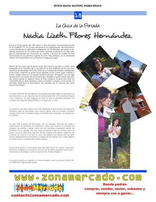 REVISTA DIGITAL XICOTEPEC PUEBLO MÁGICO.



                                                                            18
                                                      La Chica de la Portada.
               Nadia Lizeth Flores Hernández.
Nació el 12 de agosto de 1996, tiene 16 años de edad, actualmente estudia
en el COBAEP F-11 en Cuarto Semestre en la Capacitación de Informática,
como estudiante es aplicada e inteligente, en los periodos escolares la po-
demos encontrar en el cuadro de honor, durante su estancia en este cole-
gio ha participado en concursos de oratoria y lectura los cuales ha sido
reconocida en los primeros lugares. En este mes participo en la olimpiada
interna de matemáticas la cual obtuvo el segundo lugar.



Dentro de las cosas que le gusta hacer esta tocar la guitarra y cantar, está
integrada en la rondalla de su escuela en la que participo en el Concurso
Nacional de Rondallas 2012 con sede en la Cuidad de Puebla, obteniendo
el 4to Lugar. Además le gusta hacer deporte como correr, jugar voleibol y
futbol. Juega futbol en un equipo femenil llamado "Scorpions" en una liga
dominical en la Ciudad de Huauchinango. También le gusta bailar todo tipo
de música desde la regional hasta la más moderna al igual que estar en
compañía de sus seres queridos, como su familia y amigos. Le encantan los
animales Pertenece al Movimiento de Pandillas de la Amistad de Cristo
aquí en Xicotepec.



Cuando termine el bachillerato le gustaría estudiar alguna ingeniería ya
sea mecánica o en ciencias de la computación en la Ciudad de Puebla
o en Veracruz. Lo que asegura es que no solo le gustaría estudiar una
carrera sino seguirse preparando a lo largo de su vida.



Su proyecto de vida marca que más adelante quiere poner una pequeña
empresa aquí en Xicotepec para que la gente que no pueda conseguir
trabajo fuera de la ciudad tenga la facilidad de conseguir un empleo en
su pueblo.



Lo que más le gusta de Xicotepec son sus paisajes, recorrer las calles y
mirar hacia los extremos los hermosos cerros que rodean la Ciudad, los
árboles, las plantas y ﬂores como son las hermosas orquídeas siendo las
favoritas de su familia. Por otro lado es fanática de la comida típica le
gusta conocer diferentes sazones de las mujeres que tienen negocios de
comida. En cuanto a la feria lo que más espera que llegue son sus arte-
sanías, elaboradas por hombres y mujeres de Xicotepec las cuales reﬂejan
la creatividad y el espíritu de nuestra gente.



Cada día le gusta ir conociendo más del lugar que la vio crecer y que siem-
pre la ha acogido en sus brazos. Por eso hoy se siente orgullosa que hayan
nombrado a Xicotepec como lo que es hoy: Pueblo Mágico.



Y es para nosotros un orgullo y un honor tenerla como la primera CHICA DE
LA PORTADA. Felicidades Nadia.




     www.zonamercado.com
 