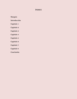 ÍNDICE
Sinopsis
Introducción
Capítulo 1
Capítulo 2
Capítulo 3
Capítulo 4
Capítulo 5
Capítulo 6
Capítulo 7
Capítulo 8
Conclusión
 