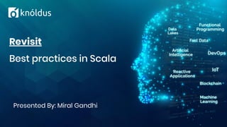 Presented By: Miral Gandhi
Revisit
Best practices in Scala
 