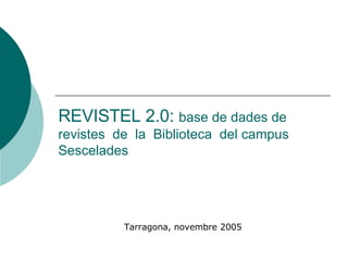 REVISTEL 2.0:  base de dades de revistes  de  la  Biblioteca  del campus Sescelades Tarragona, novembre 2005 