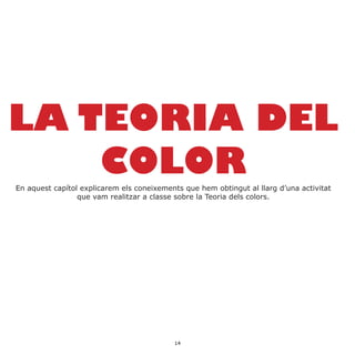 LA TEORIA DEL
COLOREn aquest capítol explicarem els coneixements que hem obtingut al llarg d’una activitat
que vam realitzar a classe sobre la Teoria dels colors.
14
 
