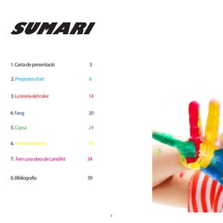 1.Cartadepresentació 3
2.Propostesd’art 6
3.Lateoriadelcolor 14
4.Fang 20
5.Capsa 24
6.AnimaliFaraons 30
7. Femunaobra deLandArt 34
8.Bibliografia 39
SUMARI
1
 