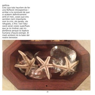 política.
Crec que tots hauríem de fer
una Reflexió introspectiva i
arribar a la conclusió de que
si acabem definitivament
amb el món, coses que ens
semblen tant importants
com la crisi, els parats, els
refugiats, o fins i tot l’edu-
cació seran coses superflues
que ja no tindran cap im-
portància perquè la espècie
humana s’haurà extingit. El
medi ambient és la base del
nostre benestar.
28
 