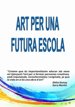 ARTPERUNA
FUTURAESCOLA
ARTPERUNA
FUTURAESCOLA
“Creiem que és importantíssim educar als nens
mi-tjançant l’art per a formar persones creatives,
amb inquietuds, inconformistes i originals, ja que
la vida en si és una obra d’art”
Dèlia Sanuy
Sara Martín
 