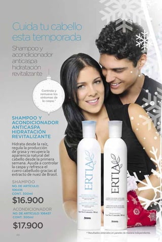 Cuida tu cabello
esta temporada
Shampoo y
acondicionador
anticaspa
hidratación
revitalizante

                    Controla y
                   remueve los
                   síntomas de
                     la caspa.*




SHAMPOO Y
ACONDICIONADOR
ANTICASPA
HIDRATACIÓN
REVITALIZANTE
Hidrata desde la raíz,
regula la producción
de grasa y recupera la
apariencia natural del
cabello desde la primera
semana. Ayuda a controlar
la caspa y refresca el
cuero cabelludo gracias al
extracto de nuez de Brasil.
SHAMPOO
NO. DE ARTÍCULO:
106436
CONT. 300ml

$16.900
ACONDICIONADOR
NO. DE ARTÍCULO: 106437
CONT. 300ml


$17.900
                                  * Resultados obtenidos en paneles de manera independiente.
  48
 