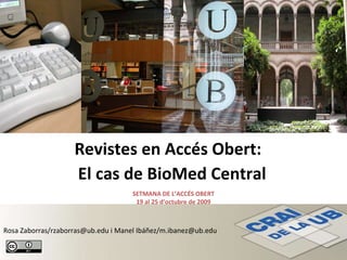 Revistes en Accés Obert:  El cas de BioMed Central SETMANA DE L’ACCÉS OBERT 19 al 25 d’octubre de 2009 Rosa Zaborras/rzaborras@ub.edu i Manel Ibáñez/m.ibanez@ub.edu   