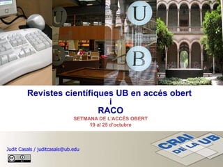 Revistes científiques UB en accés obert  i RACO SETMANA DE L’ACCÉS OBERT 19 al 25 d’octubre Judit Casals / juditcasals@ub.edu 