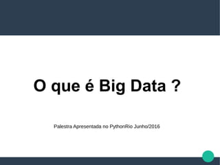 O que é Big Data ?
Palestra Apresentada no PythonRio Junho/2016
 